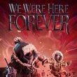 We Were Here Forever