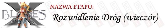 Tym razem Rozwidlenie Dróg to prawdziwy przecinek w walkach pomiędzy innymi etapami, zasługuje na osobny rozdział tylko dlatego, iż znajdziesz tu fragment artefaktu - [ETAP] Rozwidlenie Dróg (wieczór) | X-Blades - X-Blades - poradnik do gry