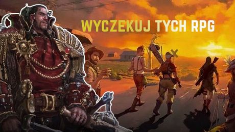 Nadchodzące gry RPG, na które nie czekacie, a powinniście